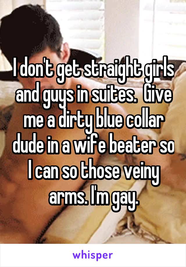 I don't get straight girls and guys in suites.  Give me a dirty blue collar dude in a wife beater so I can so those veiny arms. I'm gay.