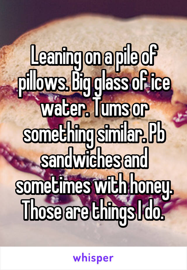 Leaning on a pile of pillows. Big glass of ice water. Tums or something similar. Pb sandwiches and sometimes with honey. Those are things I do. 