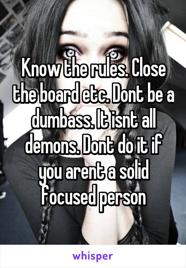 Know the rules. Close the board etc. Dont be a dumbass. It isnt all demons. Dont do it if you arent a solid focused person