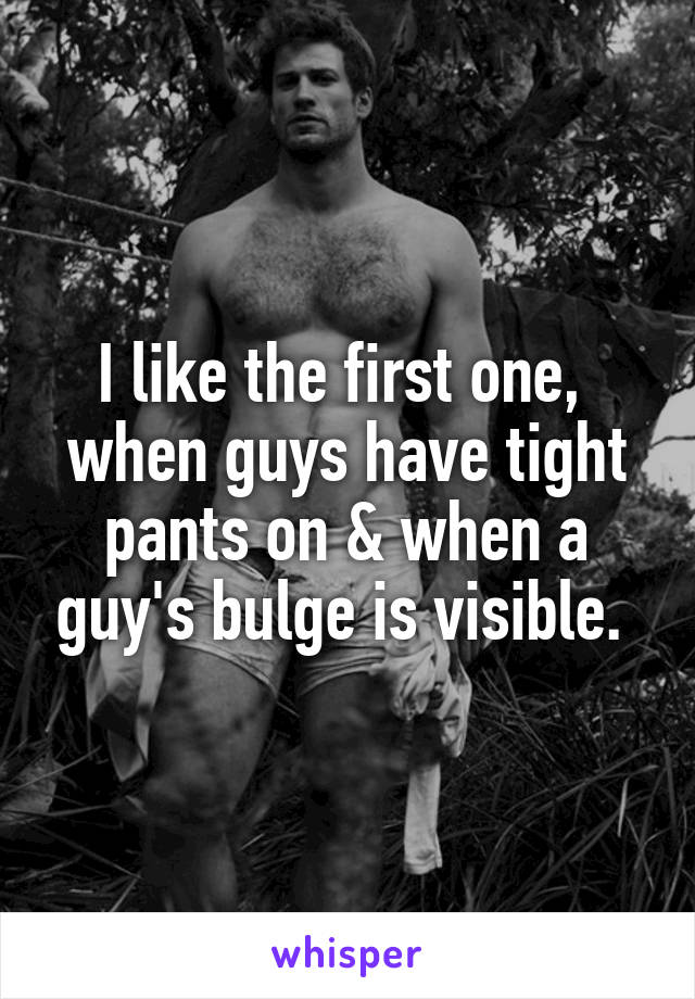 I like the first one,  when guys have tight pants on & when a guy's bulge is visible. 