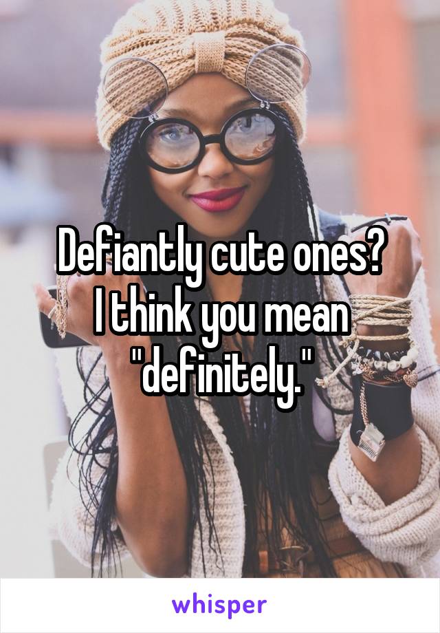 Defiantly cute ones?
I think you mean "definitely."