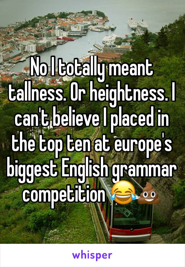 No I totally meant tallness. Or heightness. I can't believe I placed in the top ten at europe's biggest English grammar  competition 😂💩