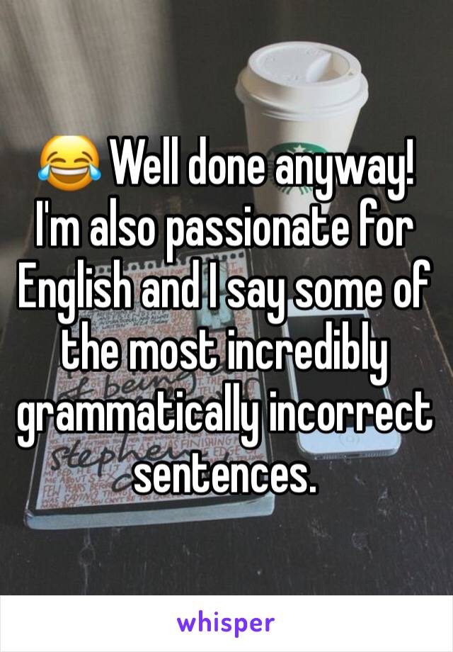 😂 Well done anyway! I'm also passionate for English and I say some of the most incredibly grammatically incorrect sentences.