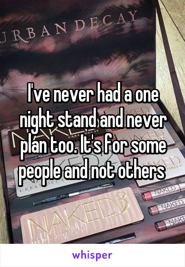 I've never had a one night stand and never plan too. It's for some people and not others 