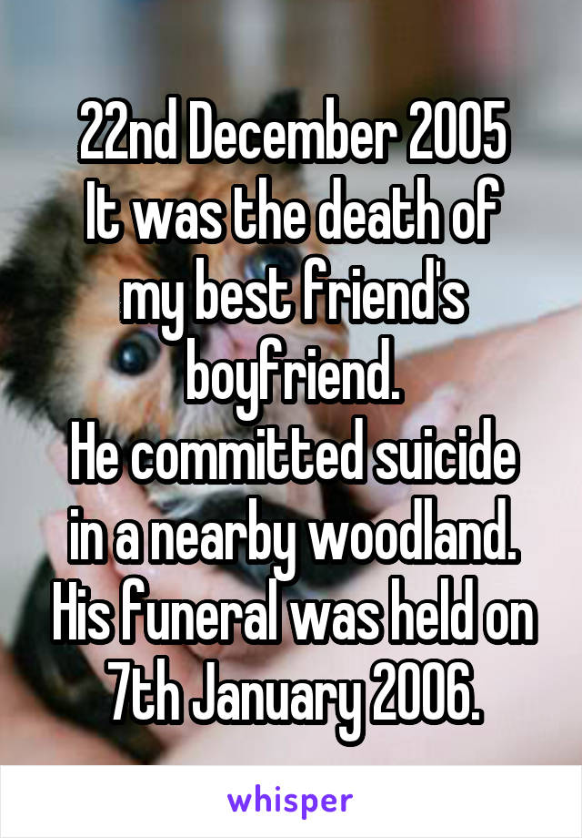 22nd December 2005
It was the death of my best friend's boyfriend.
He committed suicide in a nearby woodland.
His funeral was held on 7th January 2006.