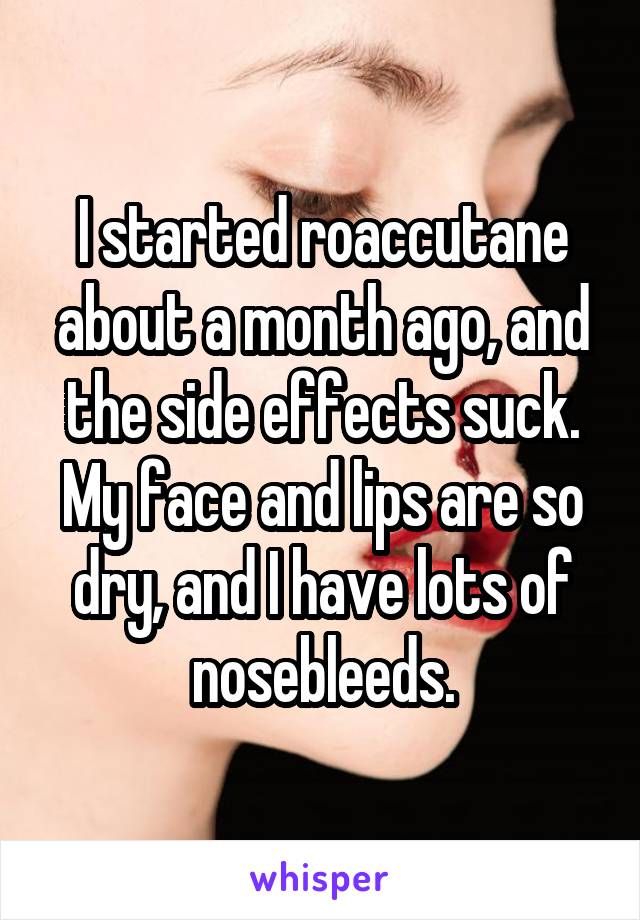 I started roaccutane about a month ago, and the side effects suck.
My face and lips are so dry, and I have lots of nosebleeds.
