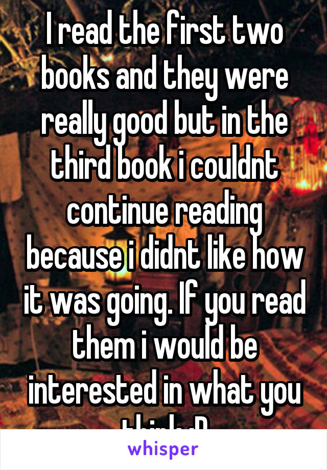 I read the first two books and they were really good but in the third book i couldnt continue reading because i didnt like how it was going. If you read them i would be interested in what you think :D