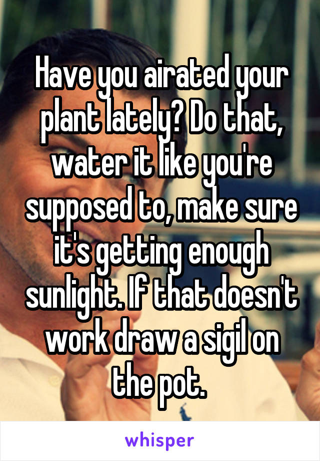 Have you airated your plant lately? Do that, water it like you're supposed to, make sure it's getting enough sunlight. If that doesn't work draw a sigil on the pot. 