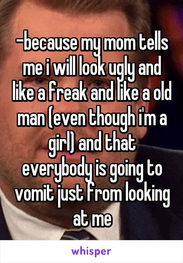 -because my mom tells me i will look ugly and like a freak and like a old man (even though i'm a girl) and that everybody is going to vomit just from looking at me