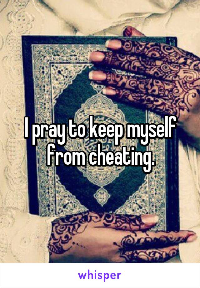 I pray to keep myself from cheating.