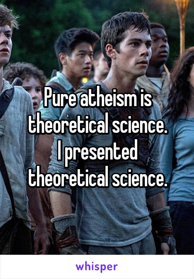 Pure atheism is theoretical science.
I presented theoretical science.