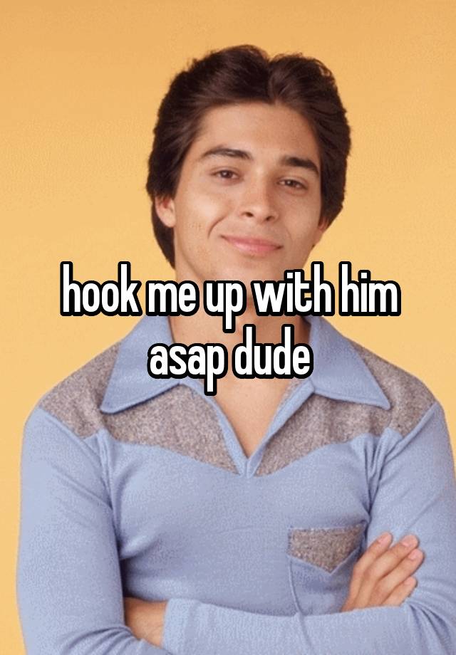 hook-me-up-with-him-asap-dude