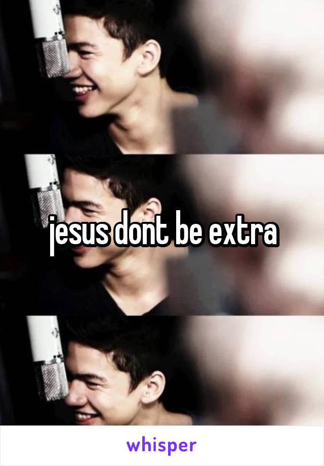 jesus dont be extra