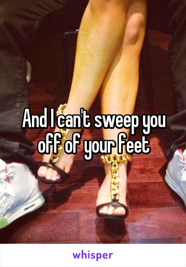 And I can't sweep you off of your feet
