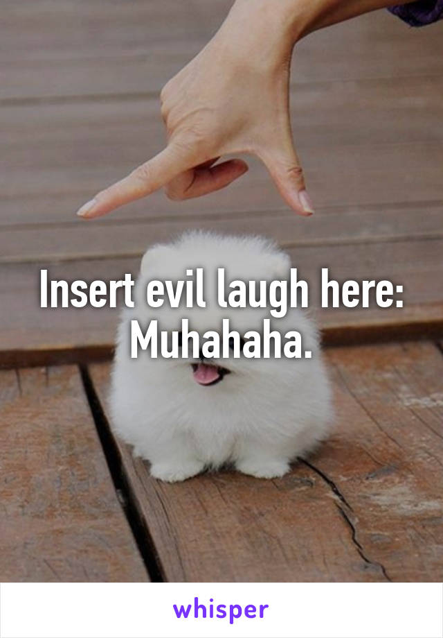 Insert evil laugh here: Muhahaha.