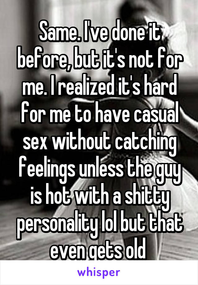 Same. I've done it before, but it's not for me. I realized it's hard for me to have casual sex without catching feelings unless the guy is hot with a shitty personality lol but that even gets old 