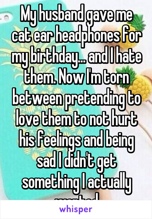 My husband gave me cat ear headphones for my birthday... and I hate them. Now I'm torn between pretending to love them to not hurt his feelings and being sad I didn't get something I actually wanted