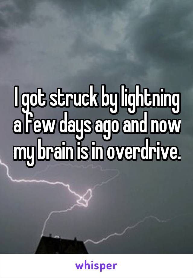 I got struck by lightning a few days ago and now my brain is in overdrive. 