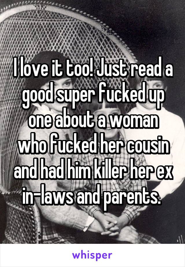 I love it too! Just read a good super fucked up one about a woman who fucked her cousin and had him killer her ex in-laws and parents. 