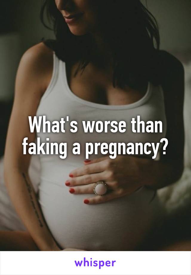 What's worse than faking a pregnancy?