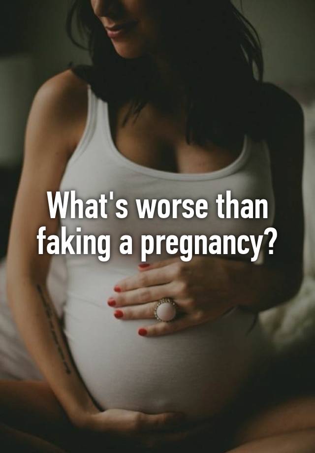 What's worse than faking a pregnancy?