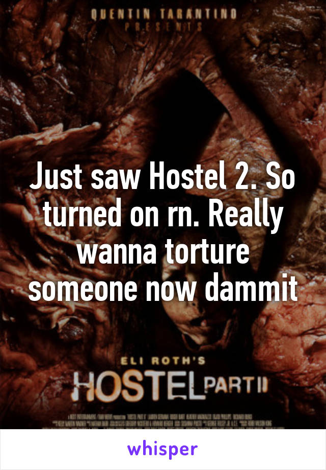 Just saw Hostel 2. So turned on rn. Really wanna torture someone now dammit