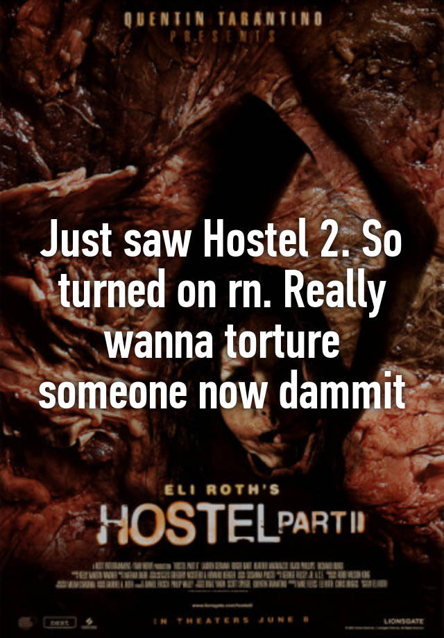 Just saw Hostel 2. So turned on rn. Really wanna torture someone now dammit