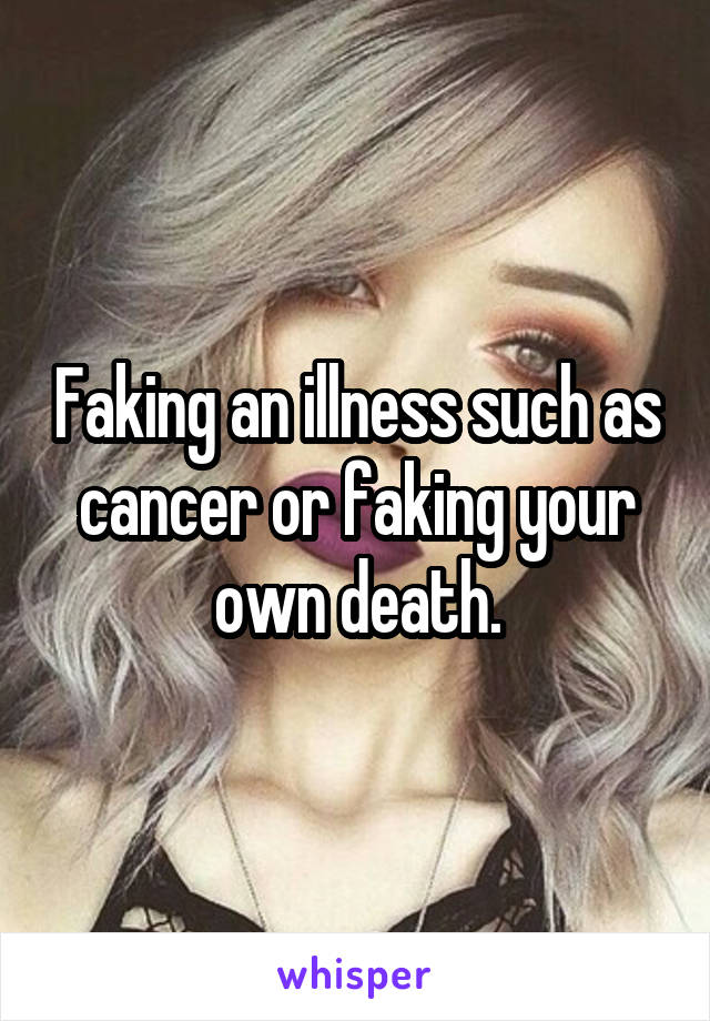 Faking an illness such as cancer or faking your own death.