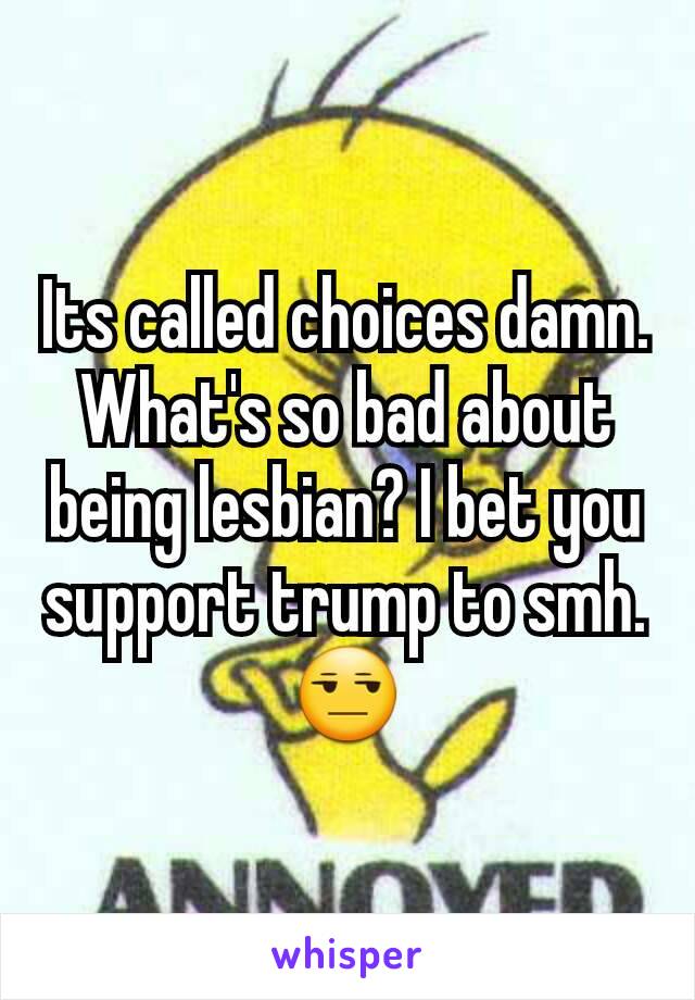 Its called choices damn. What's so bad about being lesbian? I bet you support trump to smh.😒