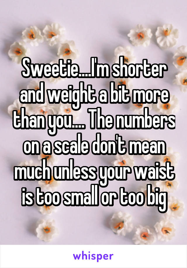 Sweetie....I'm shorter and weight a bit more than you.... The numbers on a scale don't mean much unless your waist is too small or too big