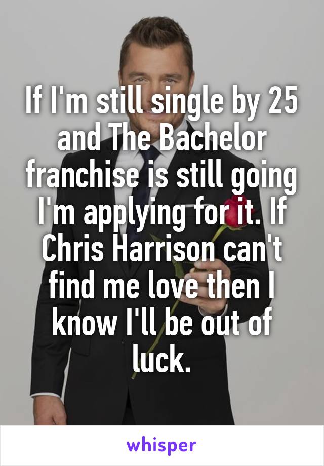 If I'm still single by 25 and The Bachelor franchise is still going I'm applying for it. If Chris Harrison can't find me love then I know I'll be out of luck.
