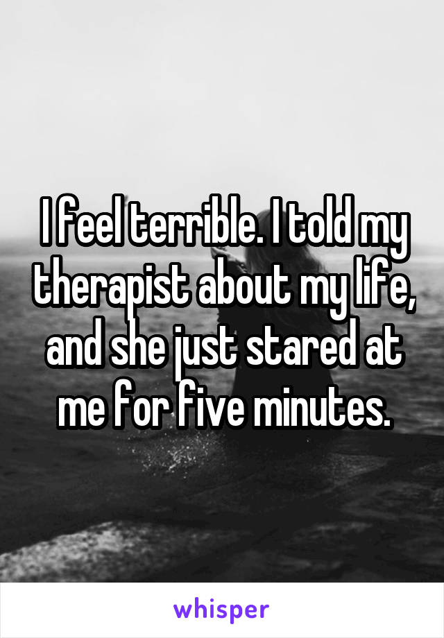 I feel terrible. I told my therapist about my life, and she just stared at me for five minutes.