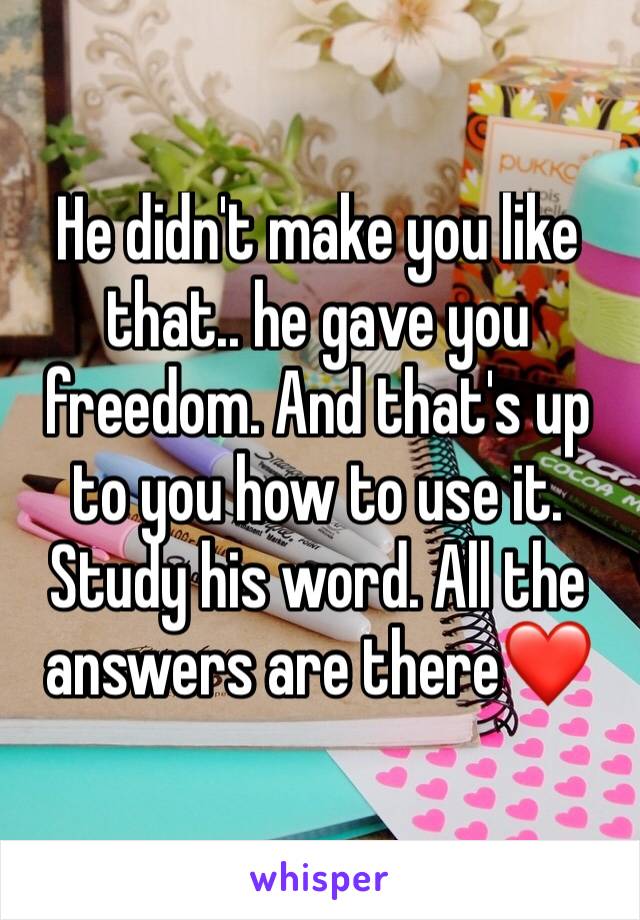 He didn't make you like that.. he gave you freedom. And that's up to you how to use it. Study his word. All the answers are there❤