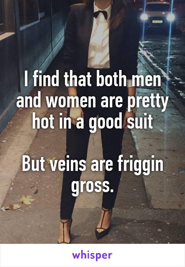 I find that both men and women are pretty hot in a good suit

But veins are friggin gross.