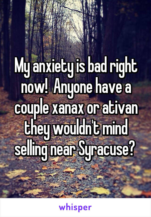 My anxiety is bad right now!  Anyone have a couple xanax or ativan they wouldn't mind selling near Syracuse? 