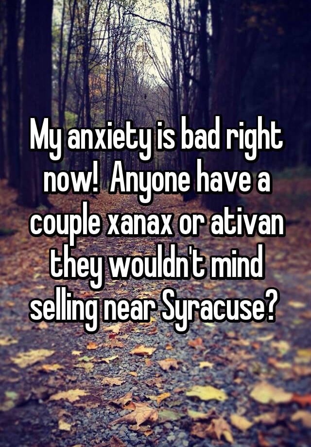 My anxiety is bad right now!  Anyone have a couple xanax or ativan they wouldn't mind selling near Syracuse? 