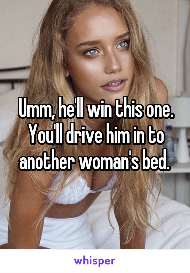 Umm, he'll win this one. You'll drive him in to another woman's bed. 