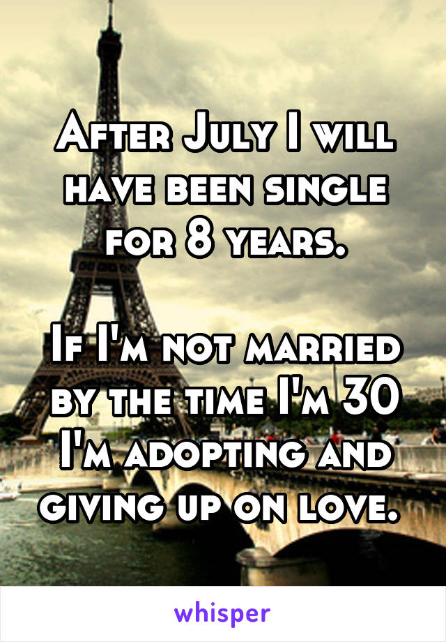 After July I will have been single for 8 years.

If I'm not married by the time I'm 30 I'm adopting and giving up on love. 