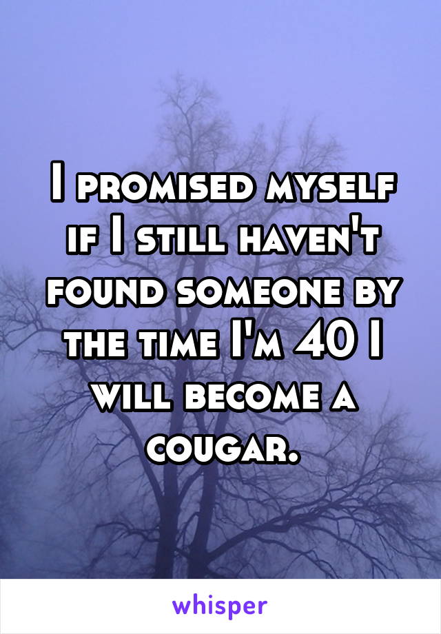 I promised myself if I still haven't found someone by the time I'm 40 I will become a cougar.