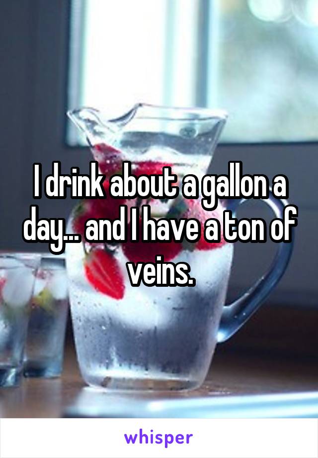 I drink about a gallon a day... and I have a ton of veins.