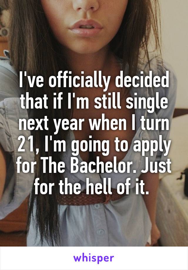 I've officially decided that if I'm still single next year when I turn 21, I'm going to apply for The Bachelor. Just for the hell of it. 