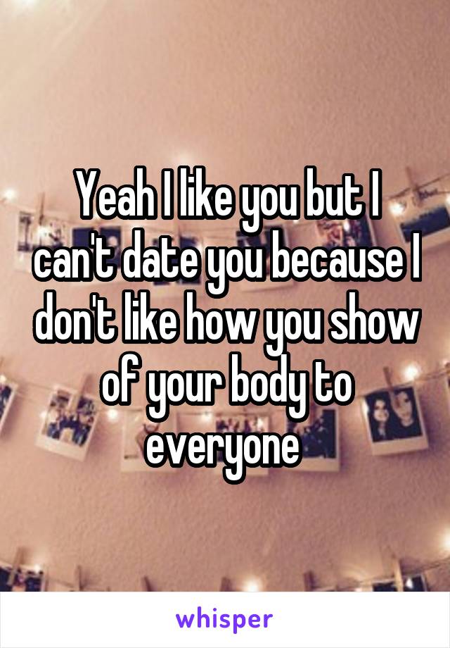 Yeah I like you but I can't date you because I don't like how you show of your body to everyone 
