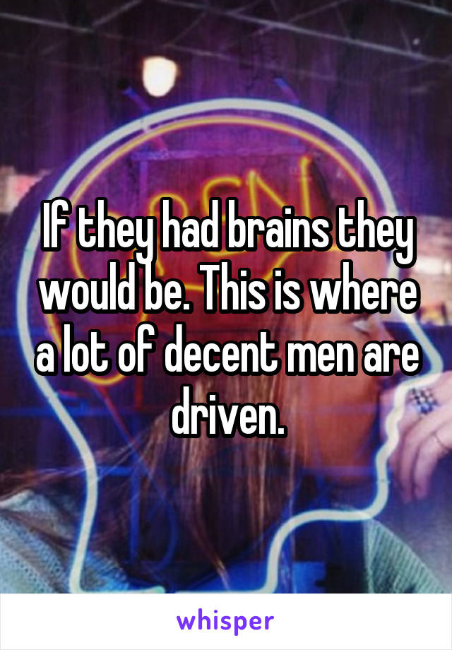 If they had brains they would be. This is where a lot of decent men are driven.