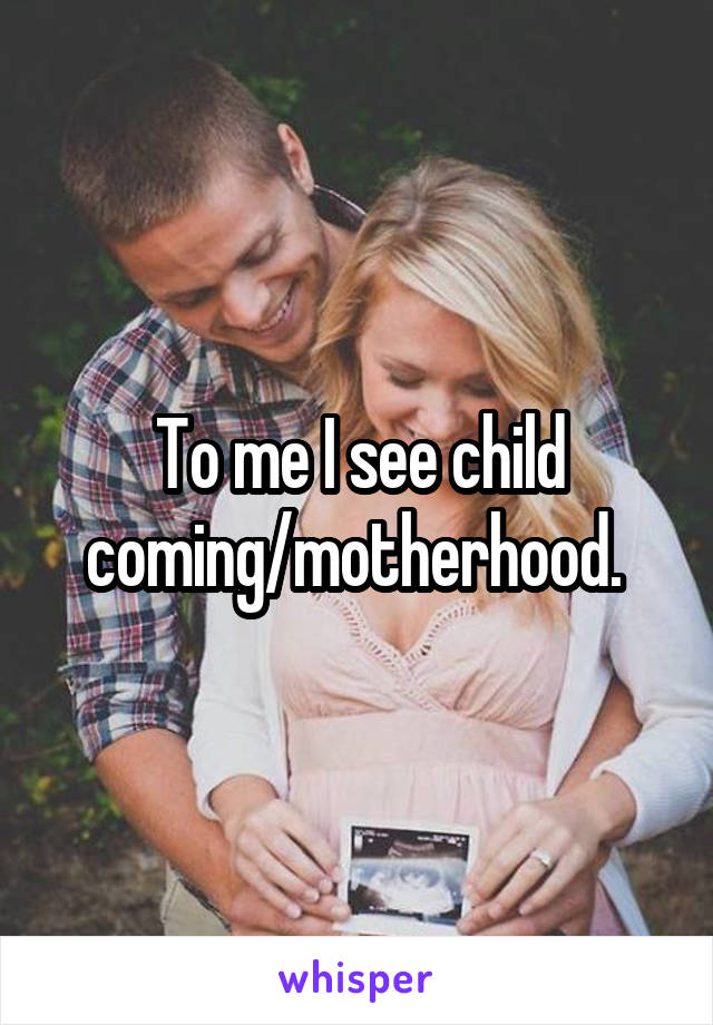 To me I see child coming/motherhood. 