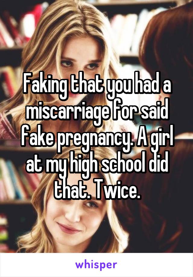 Faking that you had a miscarriage for said fake pregnancy. A girl at my high school did that. Twice.