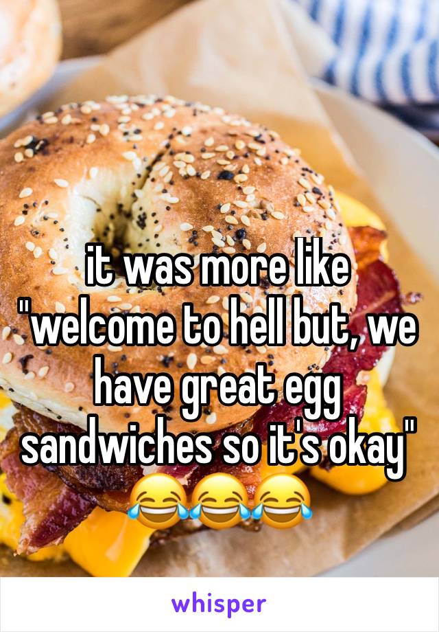 it was more like "welcome to hell but, we have great egg sandwiches so it's okay" 😂😂😂 