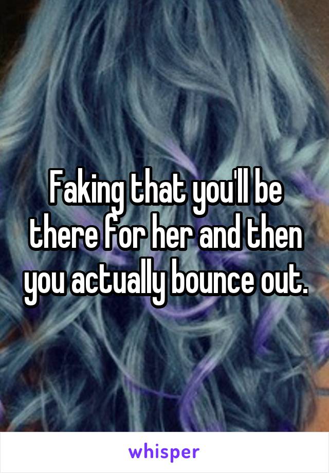 Faking that you'll be there for her and then you actually bounce out.