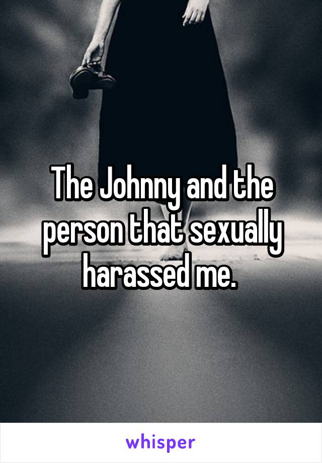 The Johnny and the person that sexually harassed me. 