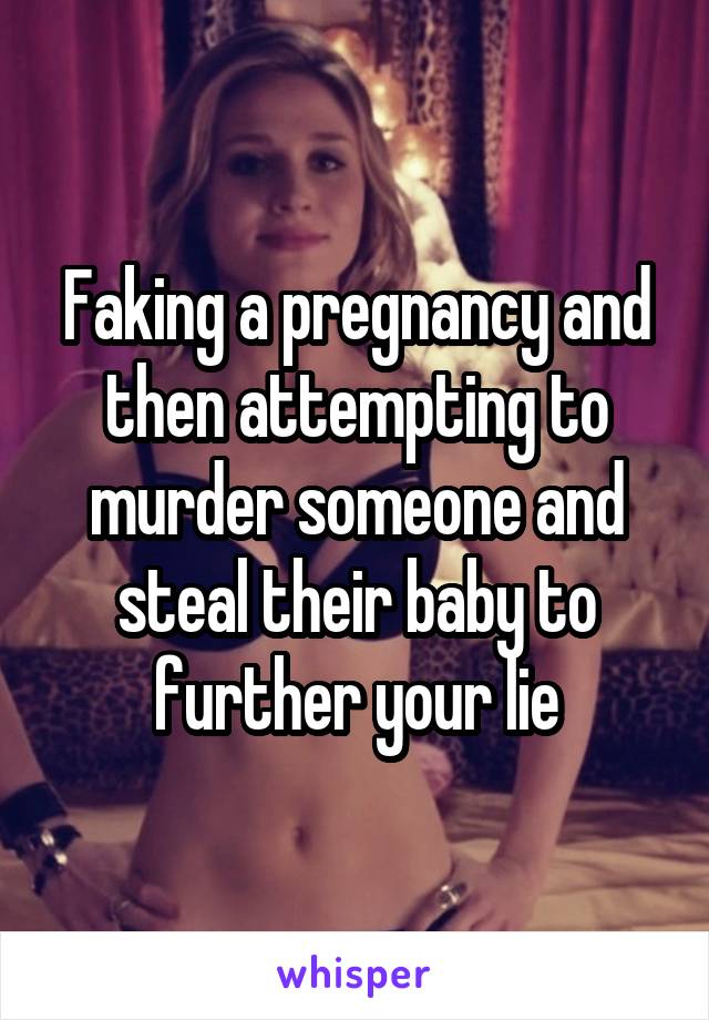 Faking a pregnancy and then attempting to murder someone and steal their baby to further your lie