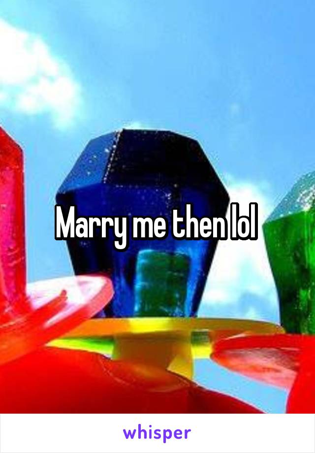 Marry me then lol 